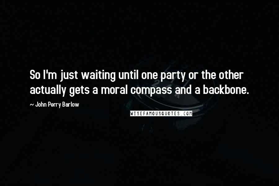 John Perry Barlow Quotes: So I'm just waiting until one party or the other actually gets a moral compass and a backbone.