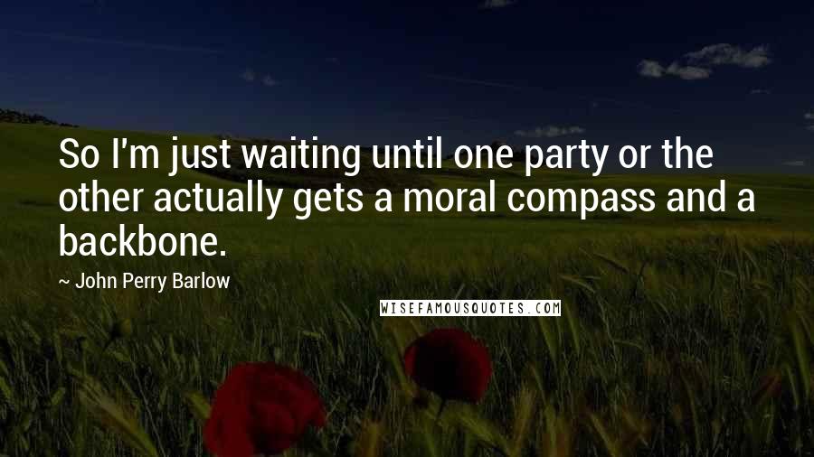 John Perry Barlow Quotes: So I'm just waiting until one party or the other actually gets a moral compass and a backbone.