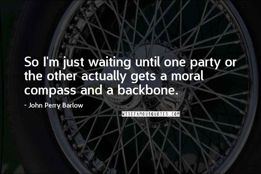 John Perry Barlow Quotes: So I'm just waiting until one party or the other actually gets a moral compass and a backbone.