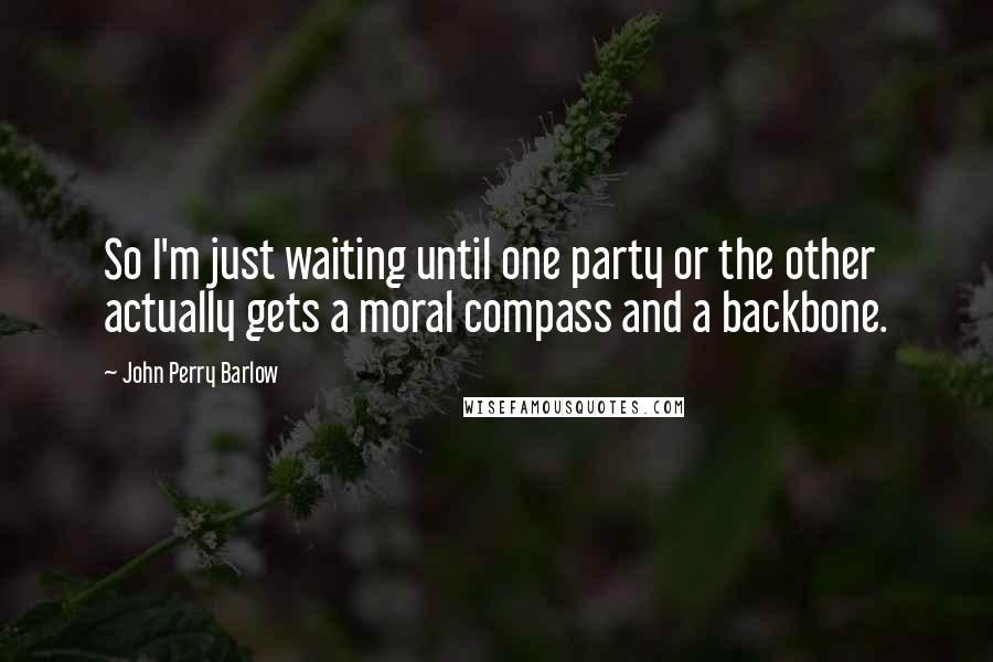 John Perry Barlow Quotes: So I'm just waiting until one party or the other actually gets a moral compass and a backbone.