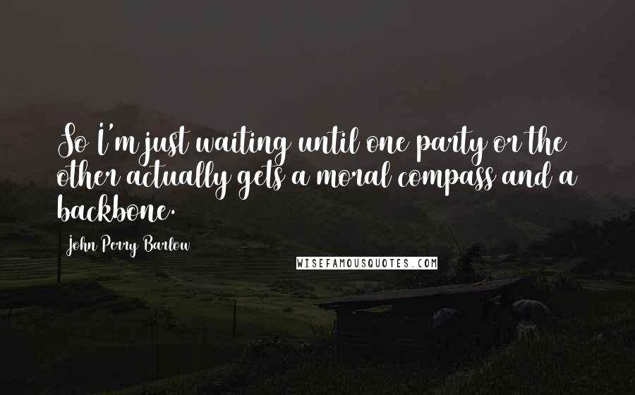 John Perry Barlow Quotes: So I'm just waiting until one party or the other actually gets a moral compass and a backbone.