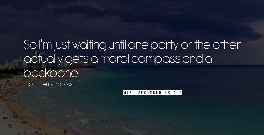 John Perry Barlow Quotes: So I'm just waiting until one party or the other actually gets a moral compass and a backbone.