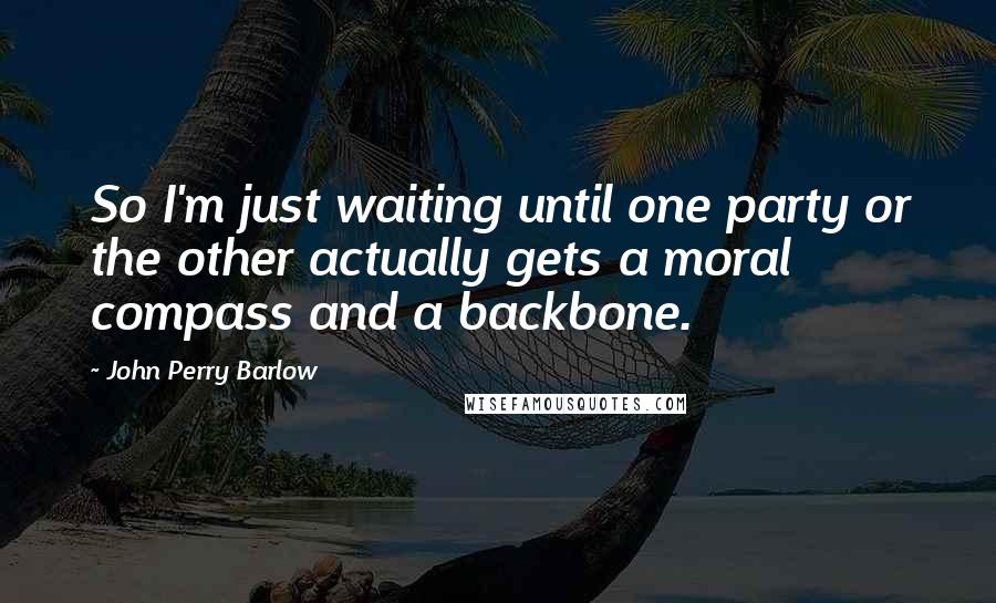 John Perry Barlow Quotes: So I'm just waiting until one party or the other actually gets a moral compass and a backbone.