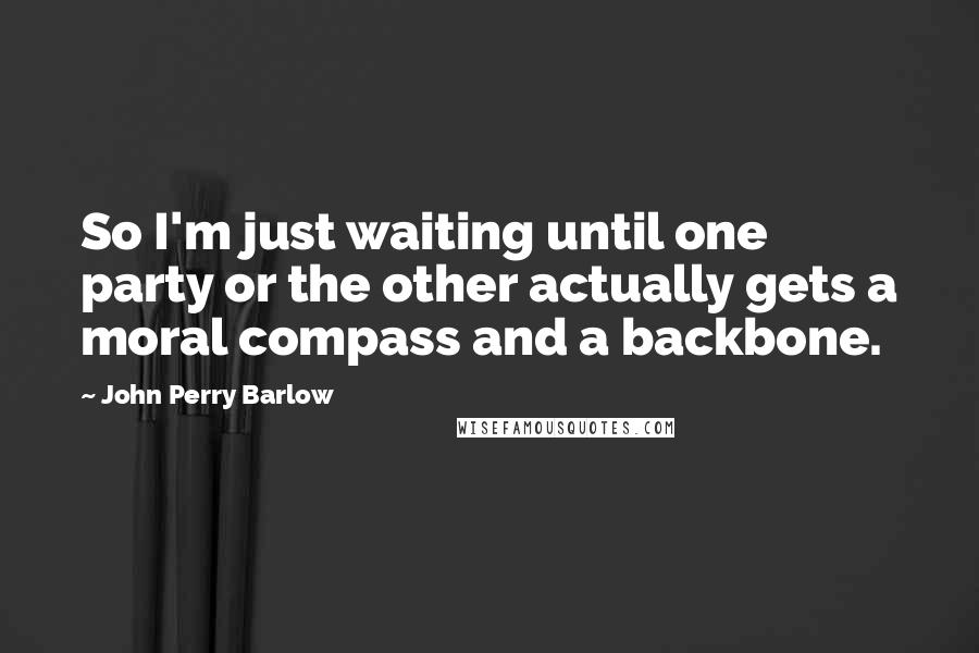 John Perry Barlow Quotes: So I'm just waiting until one party or the other actually gets a moral compass and a backbone.