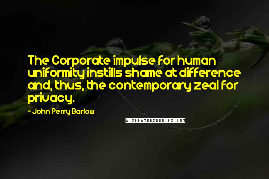 John Perry Barlow Quotes: The Corporate impulse for human uniformity instills shame at difference and, thus, the contemporary zeal for privacy.