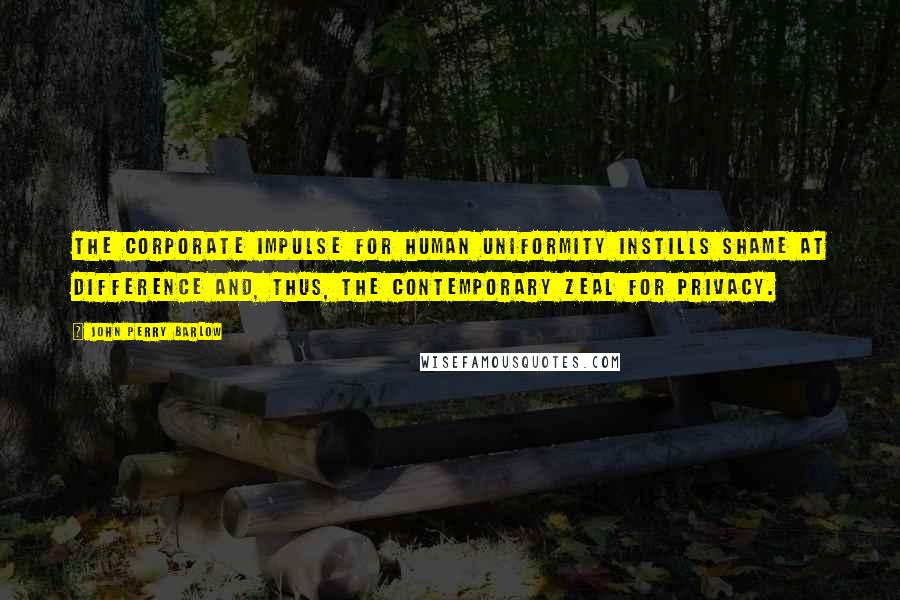 John Perry Barlow Quotes: The Corporate impulse for human uniformity instills shame at difference and, thus, the contemporary zeal for privacy.