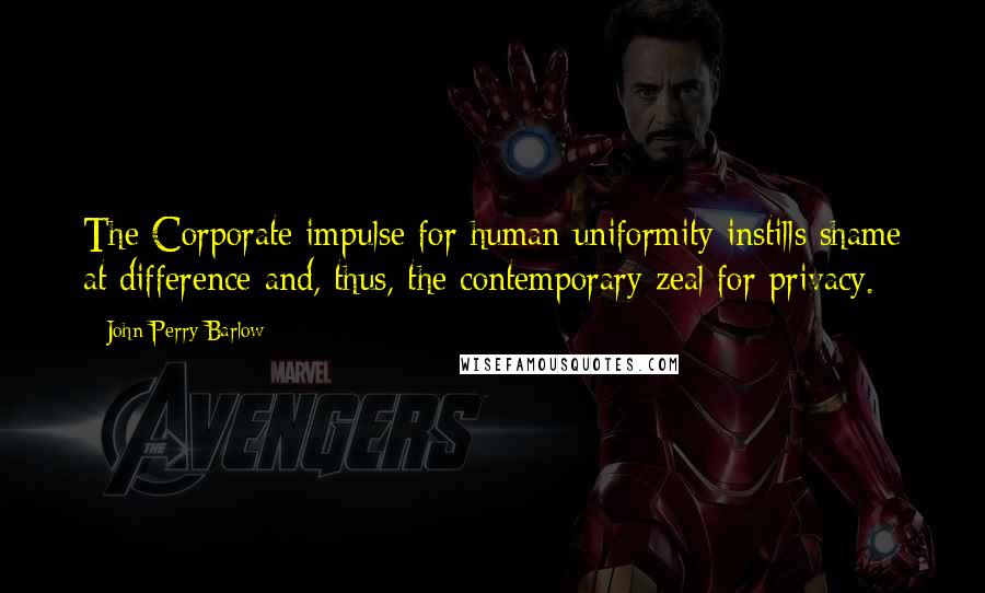 John Perry Barlow Quotes: The Corporate impulse for human uniformity instills shame at difference and, thus, the contemporary zeal for privacy.