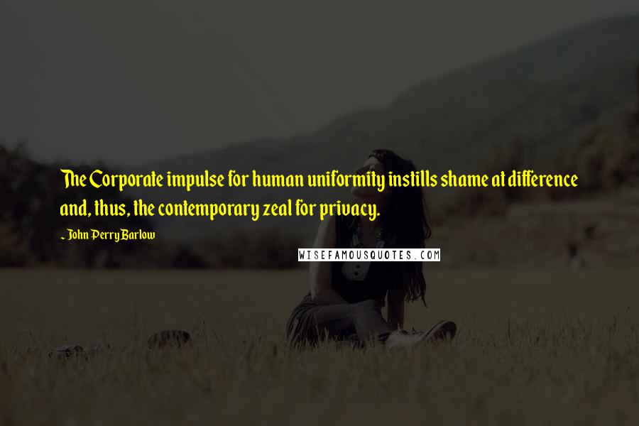 John Perry Barlow Quotes: The Corporate impulse for human uniformity instills shame at difference and, thus, the contemporary zeal for privacy.