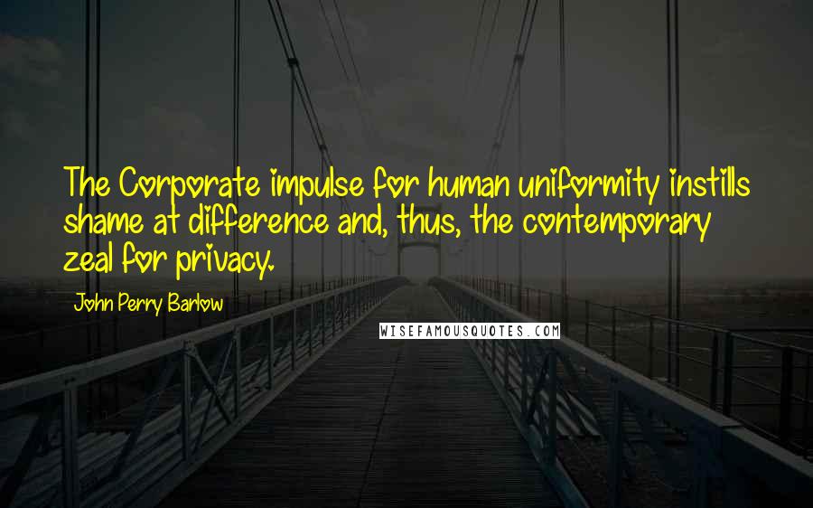 John Perry Barlow Quotes: The Corporate impulse for human uniformity instills shame at difference and, thus, the contemporary zeal for privacy.