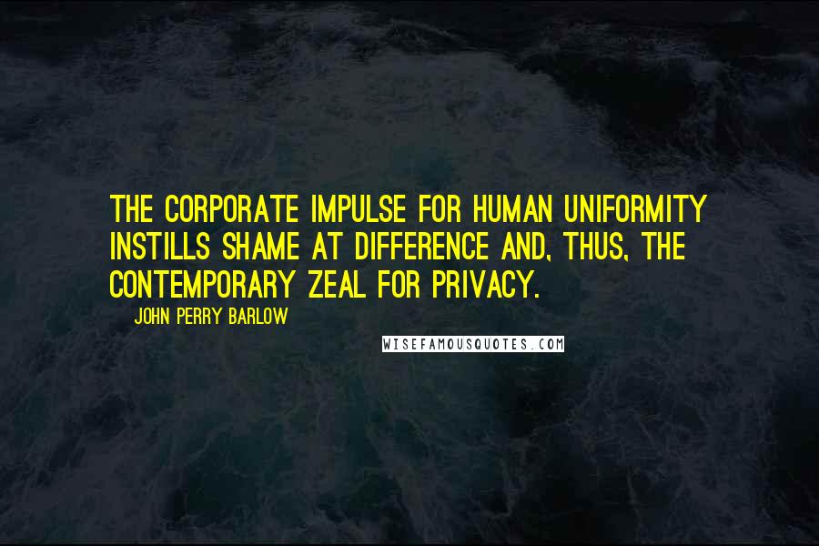 John Perry Barlow Quotes: The Corporate impulse for human uniformity instills shame at difference and, thus, the contemporary zeal for privacy.