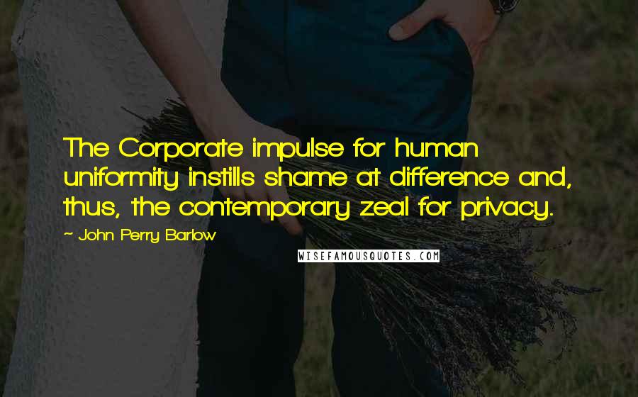 John Perry Barlow Quotes: The Corporate impulse for human uniformity instills shame at difference and, thus, the contemporary zeal for privacy.