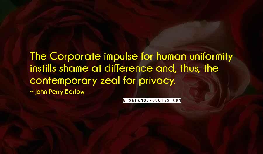 John Perry Barlow Quotes: The Corporate impulse for human uniformity instills shame at difference and, thus, the contemporary zeal for privacy.