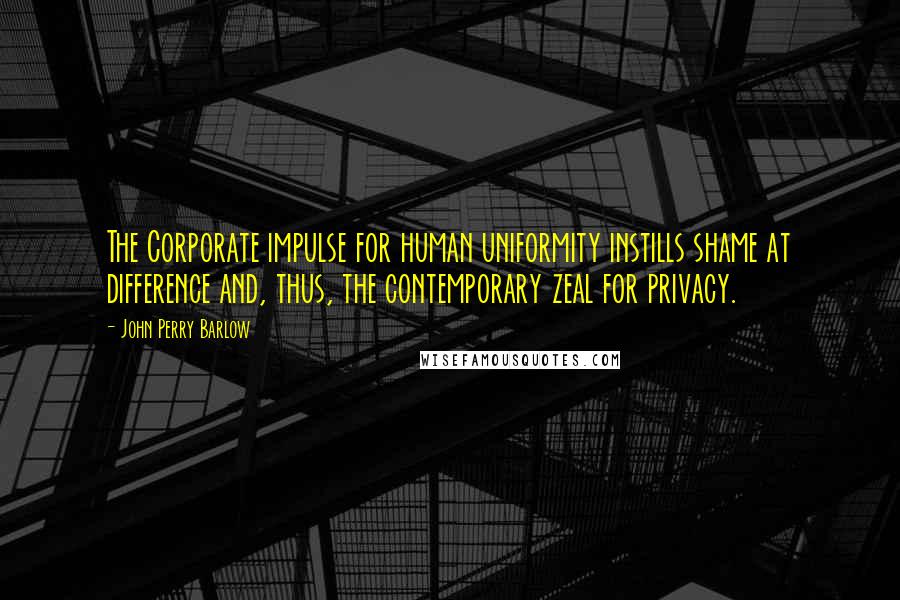 John Perry Barlow Quotes: The Corporate impulse for human uniformity instills shame at difference and, thus, the contemporary zeal for privacy.