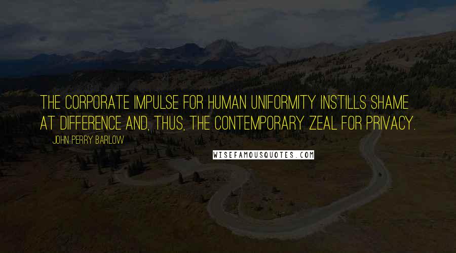 John Perry Barlow Quotes: The Corporate impulse for human uniformity instills shame at difference and, thus, the contemporary zeal for privacy.