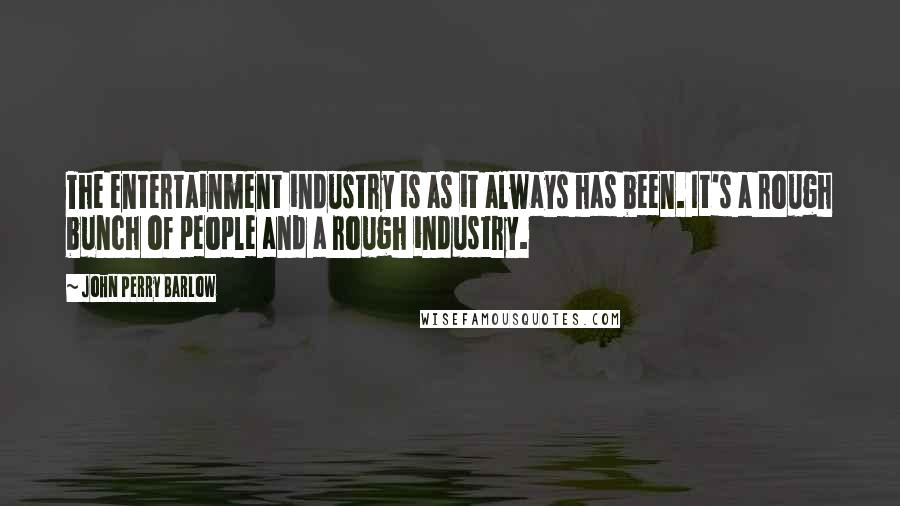 John Perry Barlow Quotes: The entertainment industry is as it always has been. It's a rough bunch of people and a rough industry.