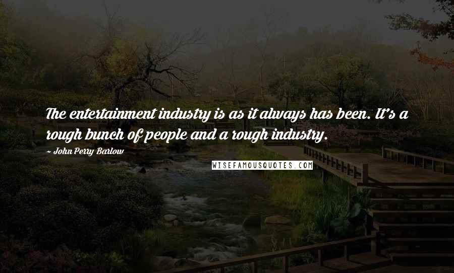 John Perry Barlow Quotes: The entertainment industry is as it always has been. It's a rough bunch of people and a rough industry.