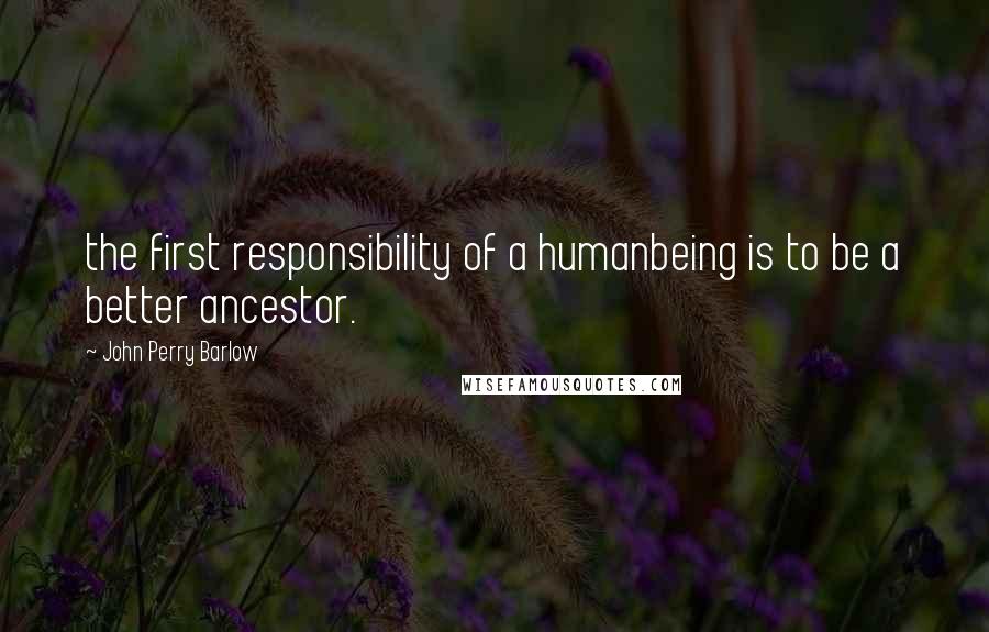 John Perry Barlow Quotes: the first responsibility of a humanbeing is to be a better ancestor.