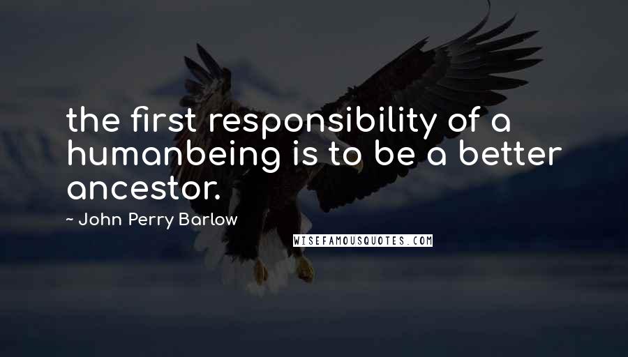John Perry Barlow Quotes: the first responsibility of a humanbeing is to be a better ancestor.