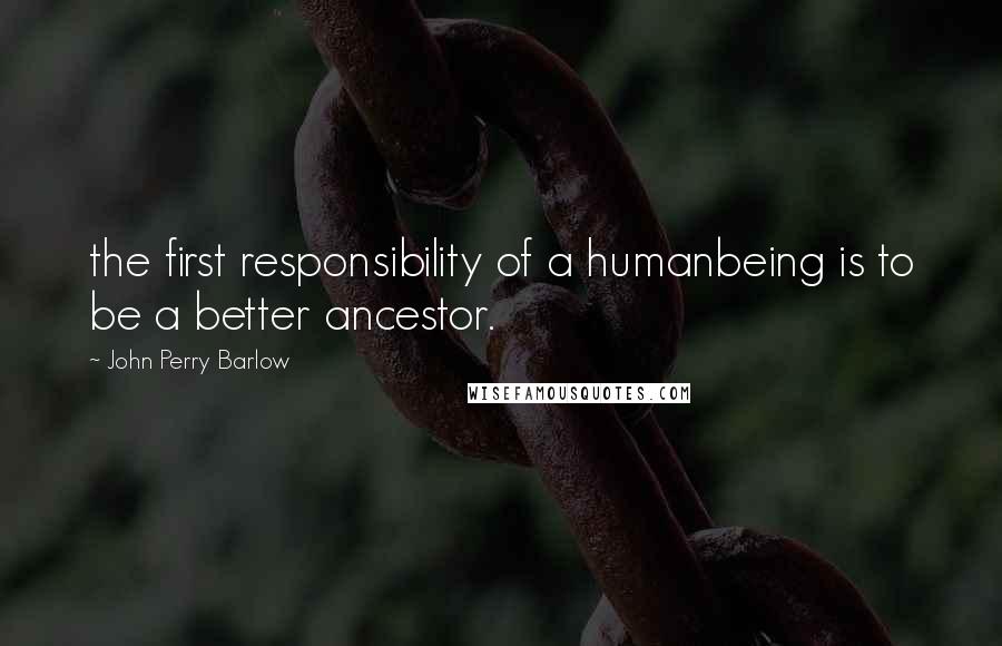 John Perry Barlow Quotes: the first responsibility of a humanbeing is to be a better ancestor.
