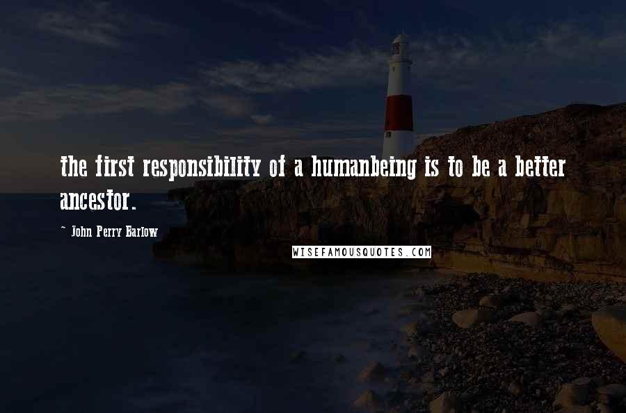 John Perry Barlow Quotes: the first responsibility of a humanbeing is to be a better ancestor.