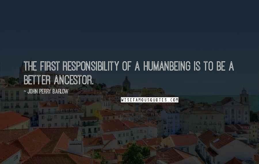 John Perry Barlow Quotes: the first responsibility of a humanbeing is to be a better ancestor.