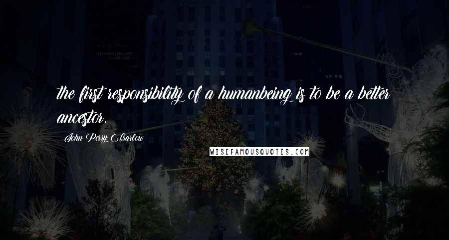 John Perry Barlow Quotes: the first responsibility of a humanbeing is to be a better ancestor.