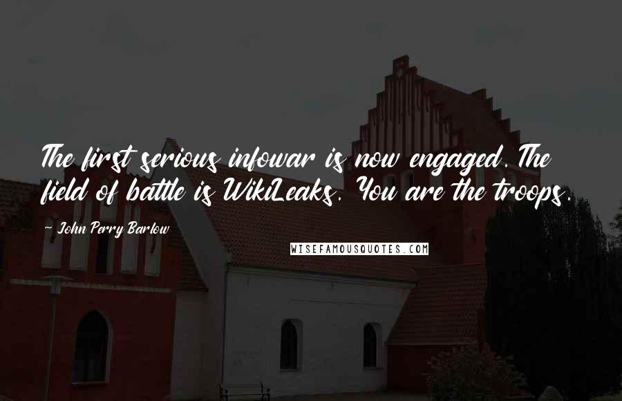John Perry Barlow Quotes: The first serious infowar is now engaged. The field of battle is WikiLeaks. You are the troops.