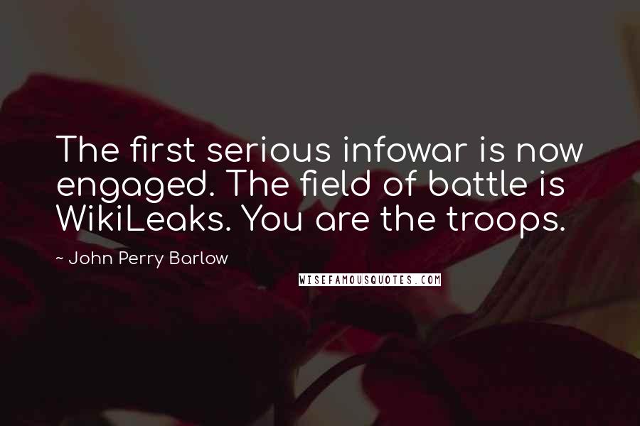 John Perry Barlow Quotes: The first serious infowar is now engaged. The field of battle is WikiLeaks. You are the troops.