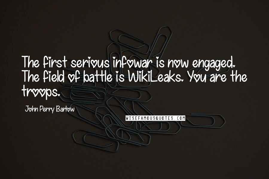 John Perry Barlow Quotes: The first serious infowar is now engaged. The field of battle is WikiLeaks. You are the troops.