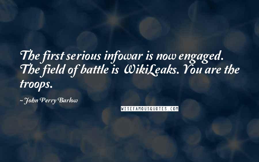 John Perry Barlow Quotes: The first serious infowar is now engaged. The field of battle is WikiLeaks. You are the troops.
