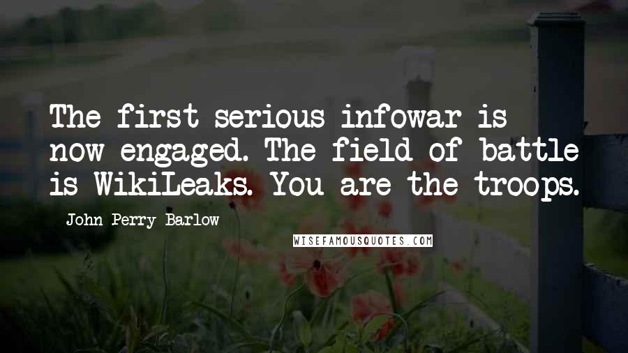 John Perry Barlow Quotes: The first serious infowar is now engaged. The field of battle is WikiLeaks. You are the troops.