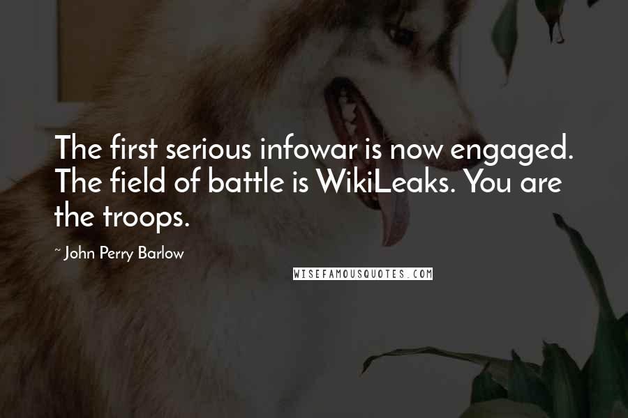 John Perry Barlow Quotes: The first serious infowar is now engaged. The field of battle is WikiLeaks. You are the troops.