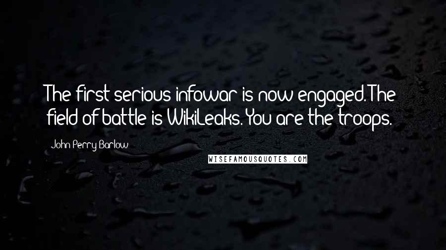 John Perry Barlow Quotes: The first serious infowar is now engaged. The field of battle is WikiLeaks. You are the troops.