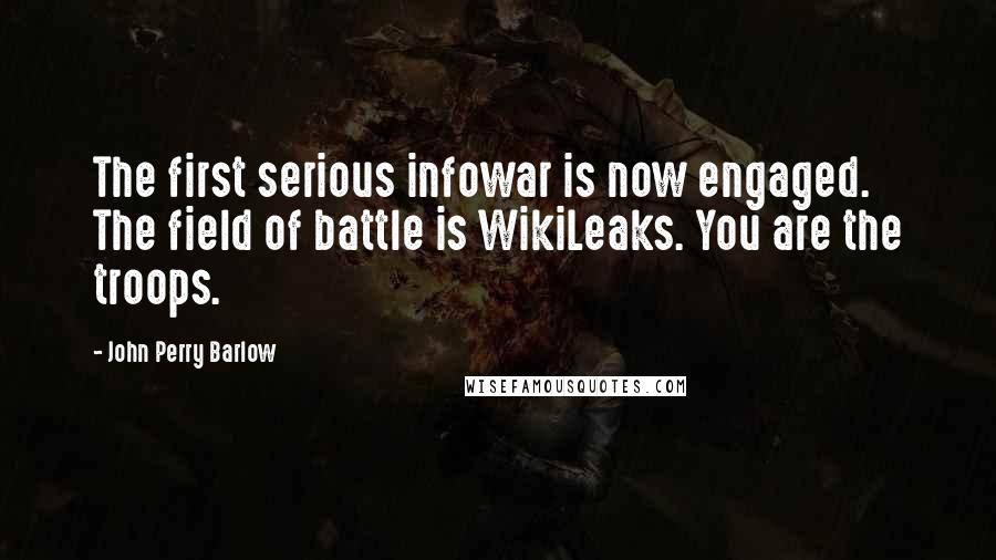 John Perry Barlow Quotes: The first serious infowar is now engaged. The field of battle is WikiLeaks. You are the troops.