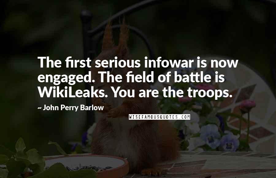 John Perry Barlow Quotes: The first serious infowar is now engaged. The field of battle is WikiLeaks. You are the troops.