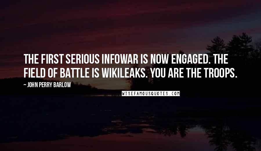 John Perry Barlow Quotes: The first serious infowar is now engaged. The field of battle is WikiLeaks. You are the troops.
