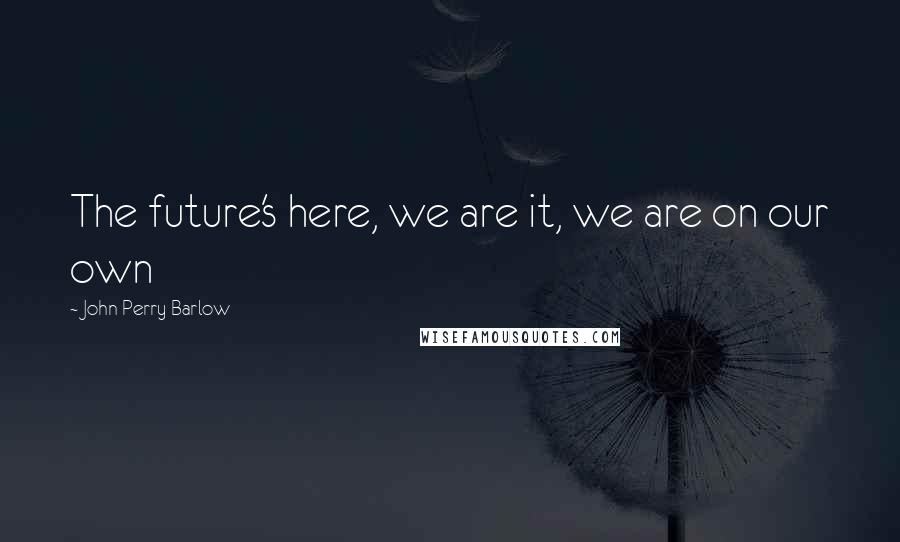 John Perry Barlow Quotes: The future's here, we are it, we are on our own