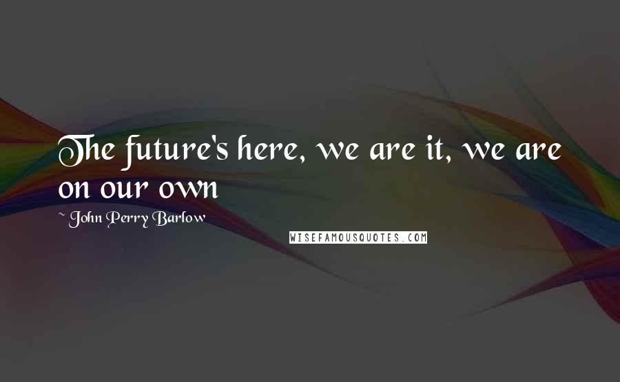 John Perry Barlow Quotes: The future's here, we are it, we are on our own