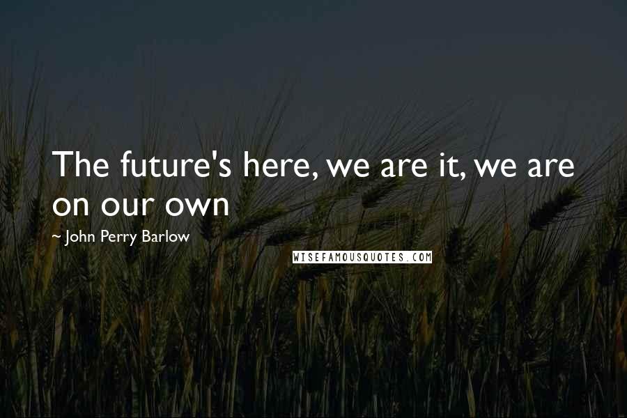 John Perry Barlow Quotes: The future's here, we are it, we are on our own