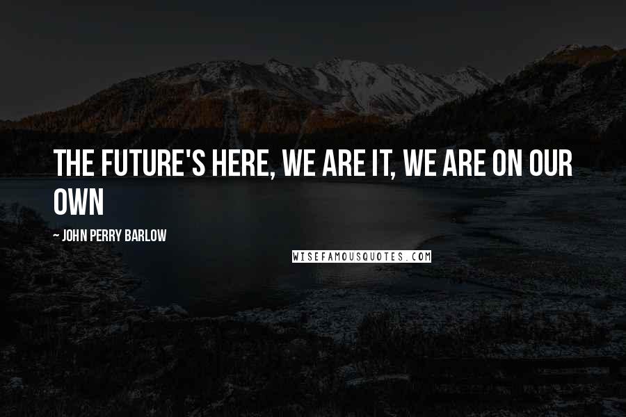 John Perry Barlow Quotes: The future's here, we are it, we are on our own