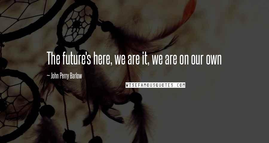 John Perry Barlow Quotes: The future's here, we are it, we are on our own