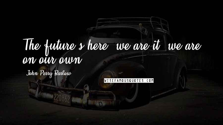 John Perry Barlow Quotes: The future's here, we are it, we are on our own