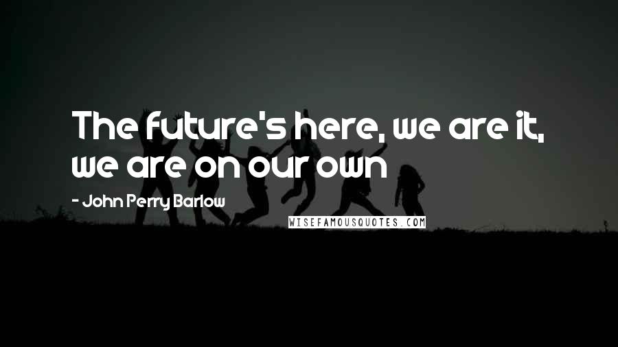 John Perry Barlow Quotes: The future's here, we are it, we are on our own