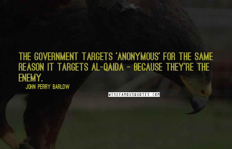 John Perry Barlow Quotes: The government targets 'Anonymous' for the same reason it targets al-Qaida - because they're the enemy.