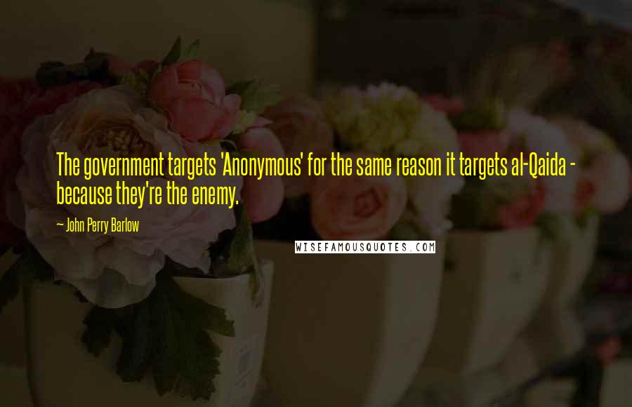 John Perry Barlow Quotes: The government targets 'Anonymous' for the same reason it targets al-Qaida - because they're the enemy.