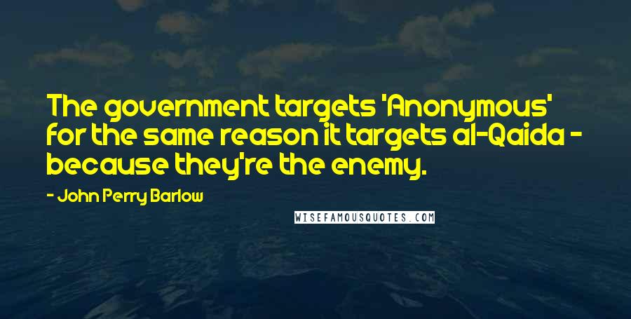 John Perry Barlow Quotes: The government targets 'Anonymous' for the same reason it targets al-Qaida - because they're the enemy.