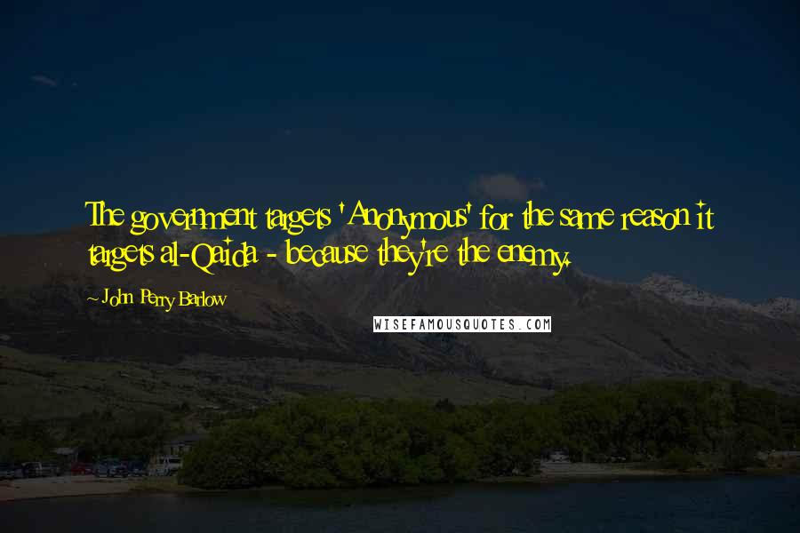 John Perry Barlow Quotes: The government targets 'Anonymous' for the same reason it targets al-Qaida - because they're the enemy.