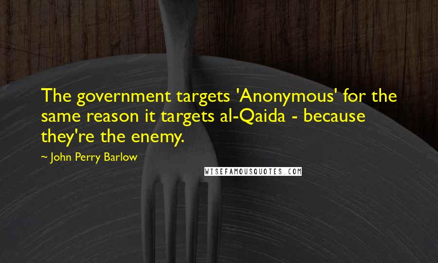 John Perry Barlow Quotes: The government targets 'Anonymous' for the same reason it targets al-Qaida - because they're the enemy.