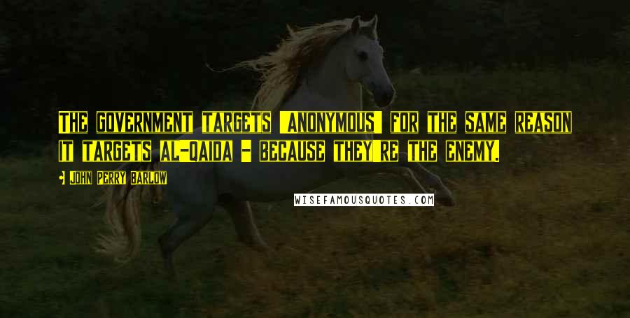 John Perry Barlow Quotes: The government targets 'Anonymous' for the same reason it targets al-Qaida - because they're the enemy.