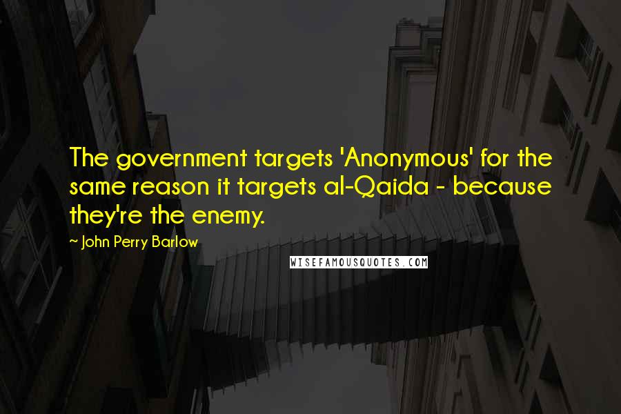 John Perry Barlow Quotes: The government targets 'Anonymous' for the same reason it targets al-Qaida - because they're the enemy.